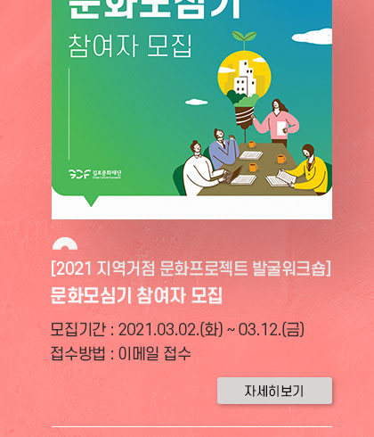 [2021 지역거점 문화프로젝트 발굴워크숍] 문화모심기 참여자 모집.
				모집기간:2021.3.2 화~3.12 금. 접수방법: 이메일 접수. 클릭시 자세히 보기(새창)