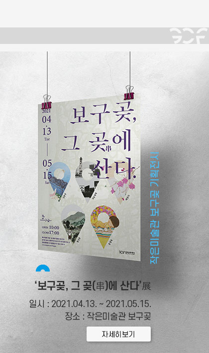 작은미술관 보구곶 기획전시
							\'보구곶, 그 곶(串)에 산다\' 展
							일시: 2021.4.13~2021.5.15. 장소:작은미술관 보구곶.클릭시 자세히 보기(새창)