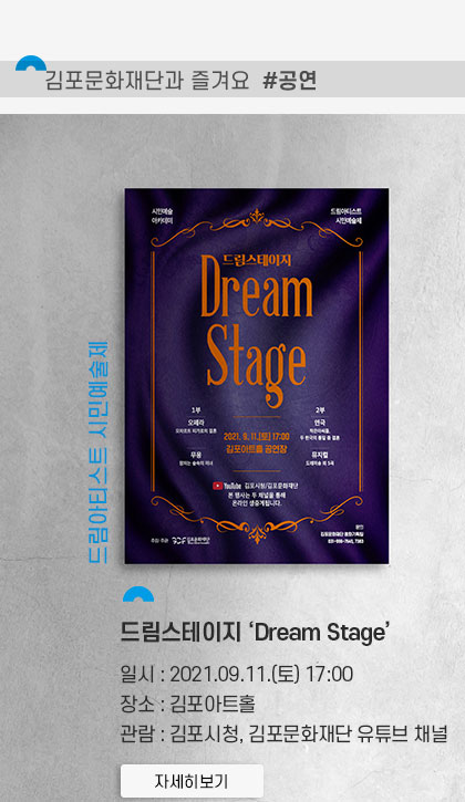 [김포문화재단과 즐겨요 #공연]
										드림아티스트 시민예술제 드림스테이지 \'Dream Stage\'
										일시:2021.9.11 토 17시. 장소:김포아트홀. 관람:김포시청,김포문화재단 유튜브 채널. 클릭시 상세 페이지로 이동(새창)