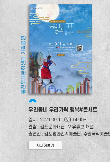 통진두레문화센터 기획공연 우리동네 우리가작 행복#콘서트
										일시:2021.9.11 토 14:00~. 관람:김폼누화재단 tv유튜브 채널. 출연진:김포평화민속예술단, 수원국악예술단 등.클릭시 상세 페이지로 이동(새창)