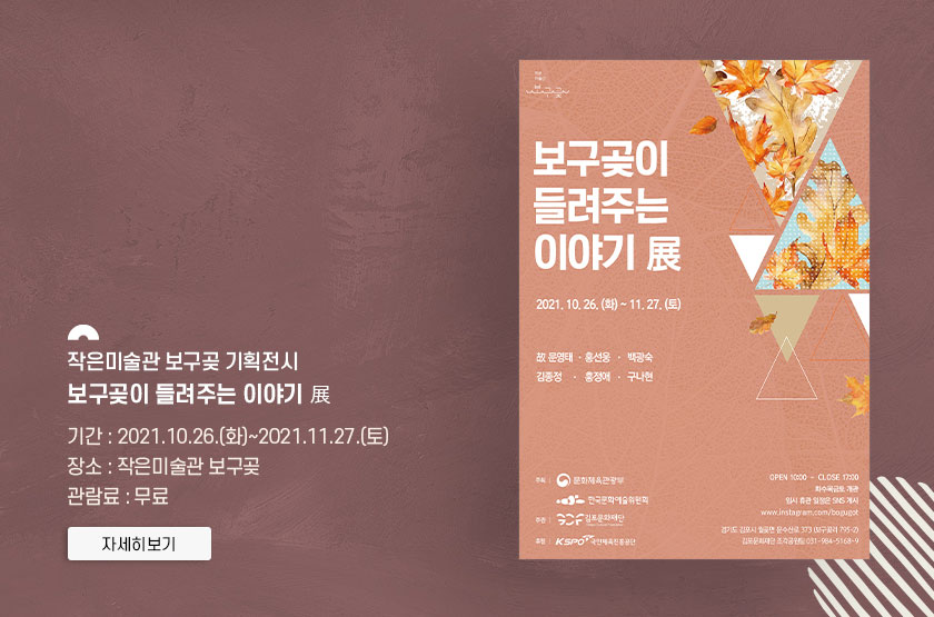 작은미술관 보구곶 기획전시 보구곶이 들려주는 이야기 展.
							기간:2021.10.26 화 ~ 2021.11.27 토. 장소: 작은미술관 보구곶. 관람료:무료. 클릭시 자세히 보기(새창)