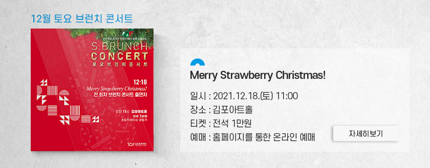 12월 토요 브런치 콘서트 \'Merry Strawberry Christmas!\'
							일시:2021.12.18 토 11시. 장소:김포아트홀. 티켓:전석 1만원. 예매:홈페이지를 통한 온라인 예매. 클릭시 상세 페이지로 이동(새창)