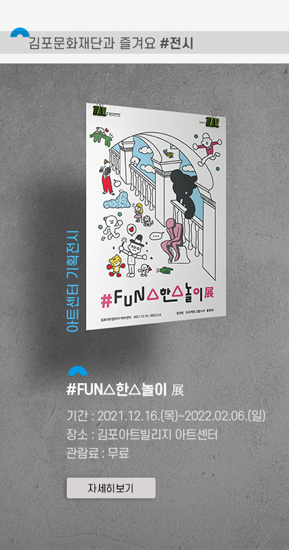 [김포문화재단과 즐겨요 #전시]
							아트센터 기획전시 \'#FUN한 놀이 展\'.
							기간:2021.12.16 목~ 2022.2.6 일. 장소: 김포아트빌리지 아트센터. 관람료:무료.클릭시 자세히 보기(새창)