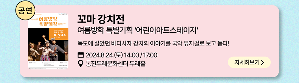 공연: 꼬마 강치전     여름방학 특별기획 '어린이아트스테이지'     독도에 살았던 바다사자 강치의 이야기를 국악 뮤지컬로 보고 듣다!     2024년 8월 24일(토) 14:00 / 17:00     통진두레문화센터 두레홀     자세히 보기