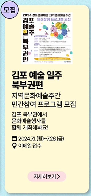 모집: 김포 예술 일주 북부권편     지역문화예술주간 민간참여 프로그램 모집     김포 북부권에서 문화예술 행사를 함께 개최해봐요!     2024년 7월 1일(월)~7월 26일(금)     이메일 접수     자세히보기