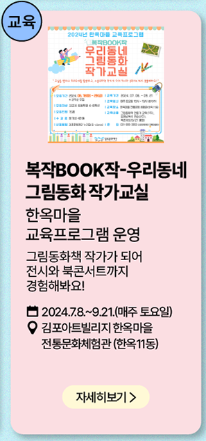 교육: 복작Book작-우리동네 그림동화 작가교실     한옥마을 교육프로그램 운영     그림동화책 작가가 되어 전시와 북콘서트까지 경험해봐요!     2024년 7월 8일~9월 21일(매주 토요일)    김포아트빌리지 한옥마을 전통 문화체험관 (한옥11동)     자세히보기