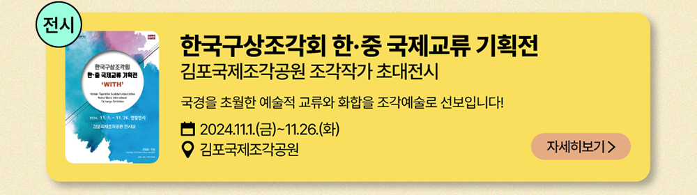 전시-한국구상조각회 한·중 국제교류 기획전       김포국제조각공원 조각작가 초대전시       국경을 초월한 예술적 교류와 화합을 조각예술로 선보입니다!          2024년 11월 1일(금)~11월 26일(화)          김포국제조각공원          자세히 보기