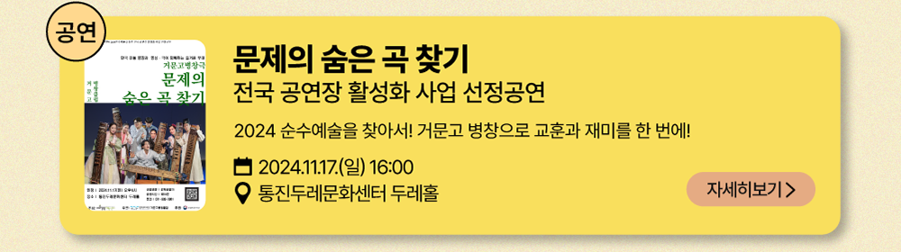 공연-문제의 숨은 곡 찾기       전국 공연장 활성화 사업 선정공연       2024 순수예술을 찾아서! 거문고 병창으로 교훈과 재미를 한 번에!        2024년 11월 17일(일) 16:00          통진두레문화센터 두레홀          자세히 보기