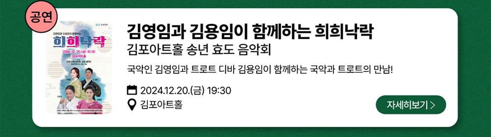 공연-김영임과 김용임이 함께하는 희희낙낙          김포아트홀 송년 효도 음악회  /  국안인 김영임과 트로트 디바 김용임이 함께하는 국악과 트로트의 만남!          2024년 12월 20일(금) 19:30          김포아트홀          자세히 보기