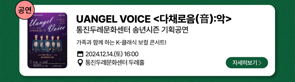 공연-UANGEL VOICE <다채로음(音):악>          통진두레문화센터 송년시즌 기획공연   /   가족과 함께 하는 K-클래식 보컬 콘서트!          2024년 12월 14일(토) 16:00          통진두레문화센터 두레홀          자세히 보기