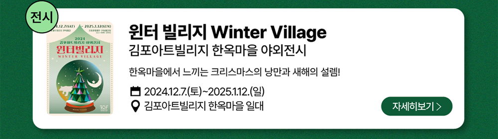 전시-원터 빌리지 Winter Village          김포아트빌리지 한옥마을 야외전시   /   한옥마을에서 느끼는 크리스마스의 낭만과 새해의 설렘!         2024년 12월 7일(토)~2025년 1월 12일(일)          김포아트빌리지 한옥마을 일대          자세히 보기