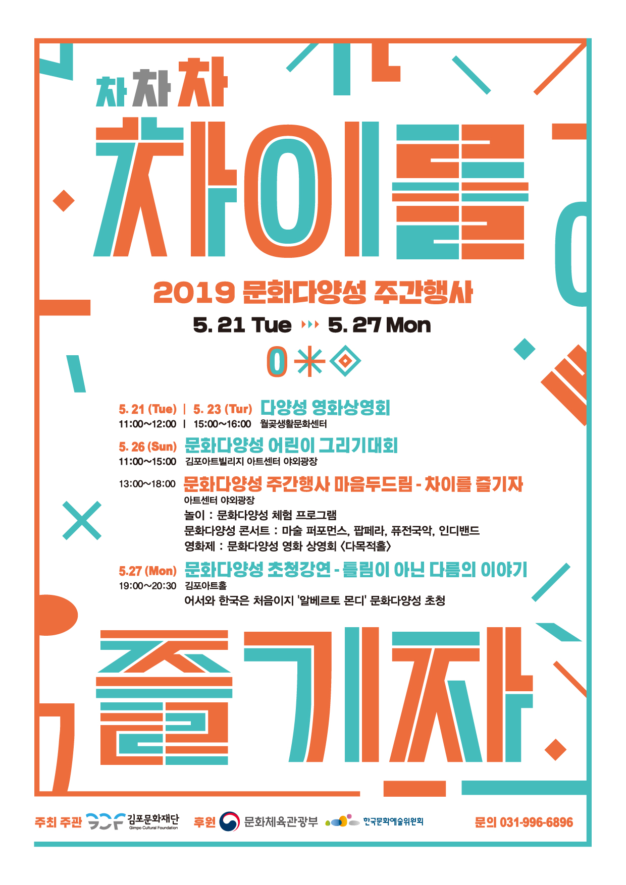 2019 문화다양성 주간행사 5. 21 Tue ▶ 5. 27 Mon
5. 21 (Tue) | 5. 23 (Tur) 11:00~12:00 | 15:00~16:00 월곶생활문화센터 5. 26 (Sun) 문화다양성 어린이 그리기대회 11:00~15:00 김포아트빌리지 아트센터 야외광장 13:00~18:00 문화다양성 주간행사 마음두드림 - 차이를 즐기자
아트센터 야외광장 놀이 : 문화다양성 체험 프로그램 문화다양성 콘서트 : 마술 퍼포먼스, 팝페라, 퓨전국악, 인디밴드
영화제 : 문화다양성 영화 상영회 (다목적홀) 5.27 (Mon) 문화다양성 초청강연 - 틀림이 아닌 다름의 이야기 19:00~20:30 김포아트홀
어서와 한국은 처음이지 '알베르토 몬디' 문화다양성 초청
주최 주관
2 - 김포문화재단 후원 이 문화체육관광부
이는 한국문화예술위원의
문의 031-996-6896
