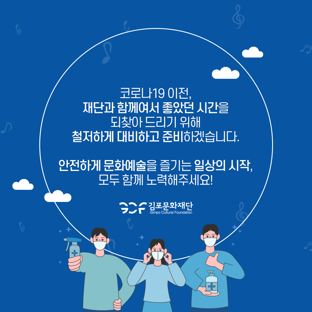 코로나19 이전, 재단과 함께여서 좋았던 시간을 되찾아 드리기 위해 철저하게 대비하고 준비하겠습니다. 안전하게 문화예술을 즐기는 일상의 시작, 모두 함께 노력해주세요!